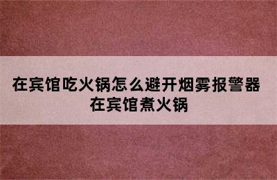 在宾馆吃火锅怎么避开烟雾报警器 在宾馆煮火锅